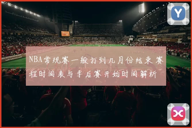 NBA常规赛一般打到几月份结束 赛程时间表与季后赛开始时间解析