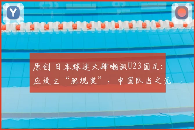 原创 日本球迷大肆嘲讽U23国足：应设立“犯规奖”，中国队当之无愧