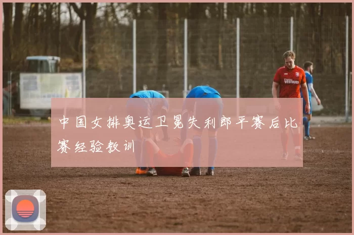 中国女排奥运卫冕失利郎平赛后比赛经验教训