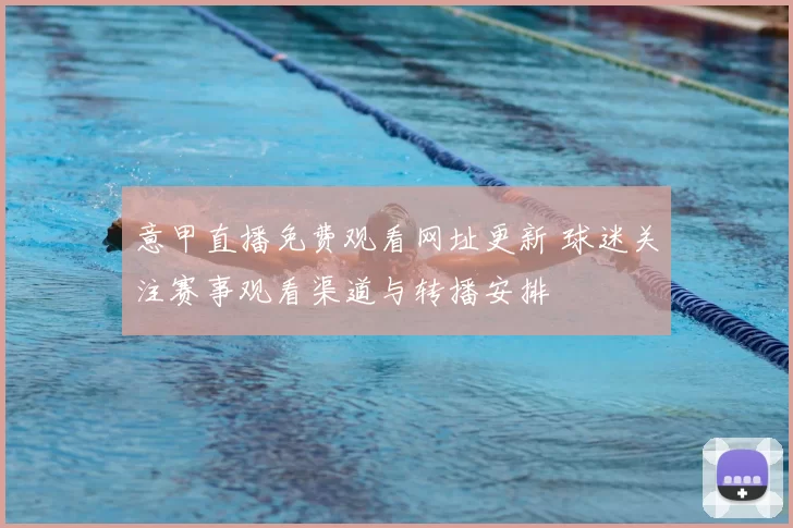 意甲直播免费观看网址更新 球迷关注赛事观看渠道与转播安排