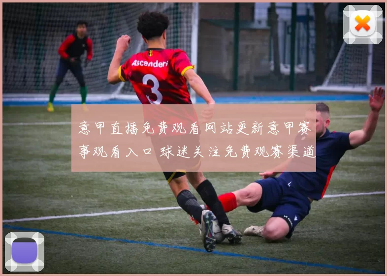 意甲直播免费观看网站更新意甲赛事观看入口 球迷关注免费观赛渠道与转播安排