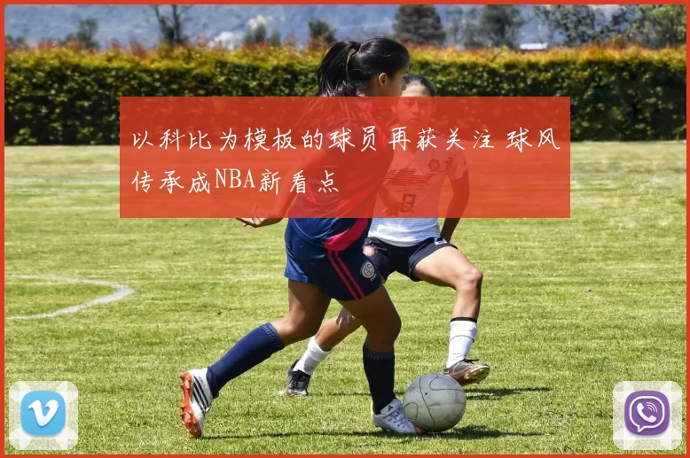 以科比为模板的球员再获关注 球风传承成NBA新看点