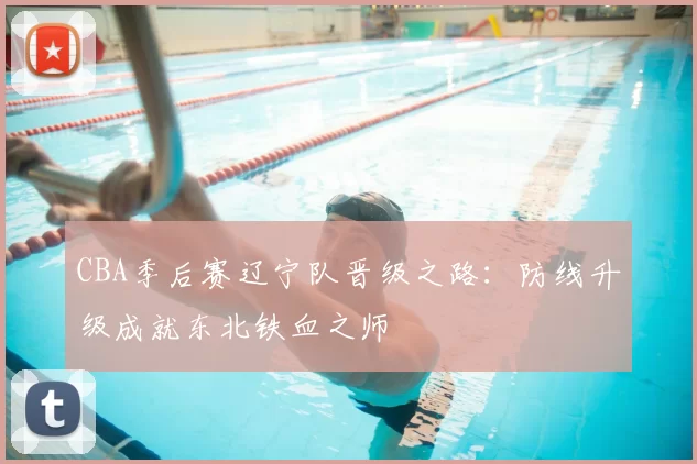 CBA季后赛辽宁队晋级之路：防线升级成就东北铁血之师