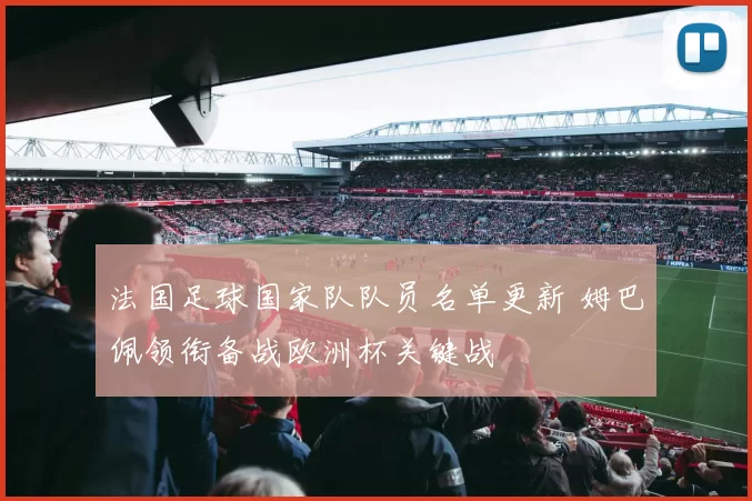 法国足球国家队队员名单更新 姆巴佩领衔备战欧洲杯关键战