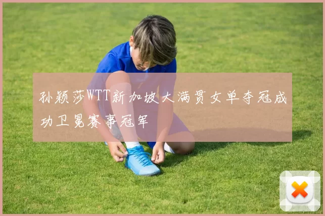 孙颖莎WTT新加坡大满贯女单夺冠成功卫冕赛事冠军