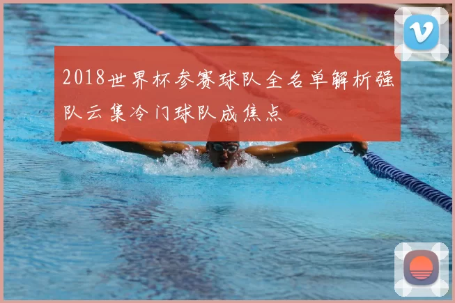 2018世界杯参赛球队全名单解析强队云集冷门球队成焦点