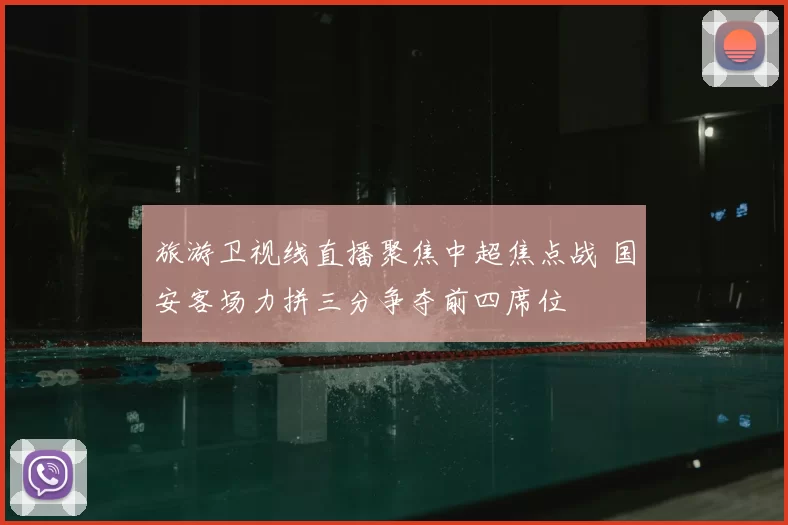 旅游卫视线直播聚焦中超焦点战 国安客场力拼三分争夺前四席位