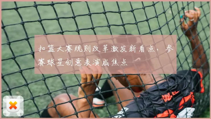 扣篮大赛规则改革激发新看点，参赛球星创意表演成焦点