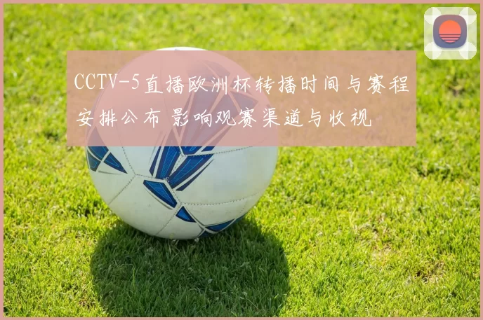 CCTV-5直播欧洲杯转播时间与赛程安排公布 影响观赛渠道与收视