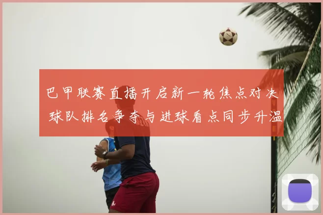 巴甲联赛直播开启新一轮焦点对决 球队排名争夺与进球看点同步升温