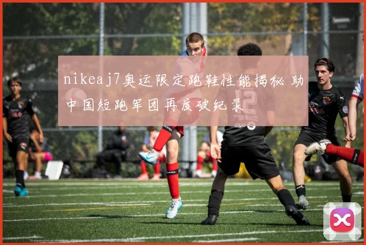 nikeaj7奥运限定跑鞋性能揭秘 助中国短跑军团再度破纪录