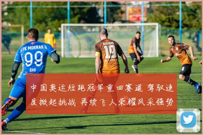 中国奥运短跑冠军重回赛道 驾驭速度掀起挑战 再续飞人荣耀风采强势