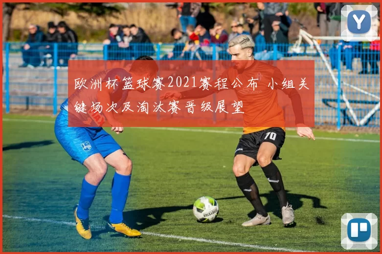 欧洲杯篮球赛2021赛程公布 小组关键场次及淘汰赛晋级展望