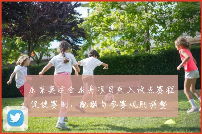 东京奥运会龙舟项目列入试点赛程 促使赛制、配额与参赛规则调整