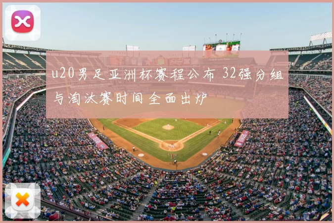 u20男足亚洲杯赛程公布 32强分组与淘汰赛时间全面出炉