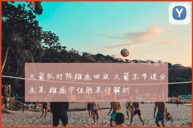 火箭队对阵雄鹿回放 火箭末节追分未果 雄鹿守住胜果待解析