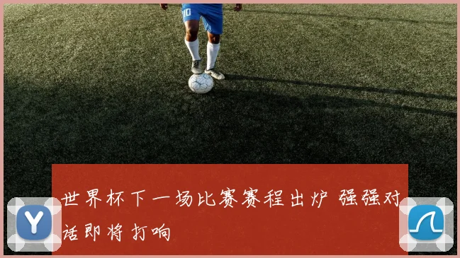 世界杯下一场比赛赛程出炉 强强对话即将打响