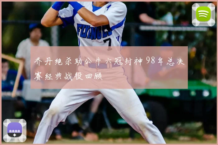 乔丹绝杀助公牛六冠封神 98年总决赛经典战役回顾