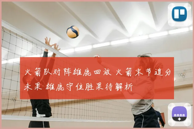 火箭队对阵雄鹿回放 火箭末节追分未果 雄鹿守住胜果待解析