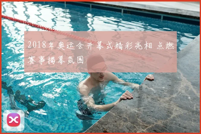 2018年奥运会开幕式精彩亮相 点燃赛事揭幕氛围