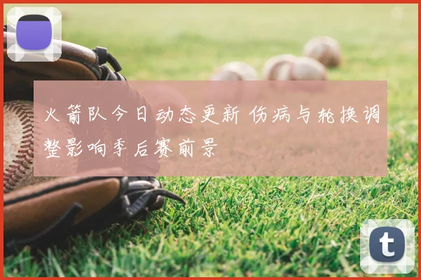 火箭队今日动态更新 伤病与轮换调整影响季后赛前景