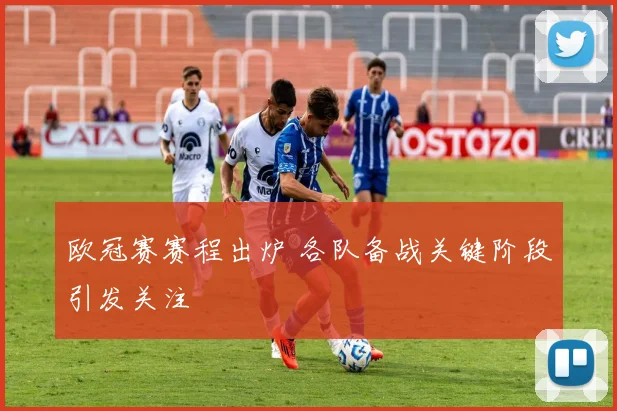 欧冠赛赛程出炉 各队备战关键阶段引发关注
