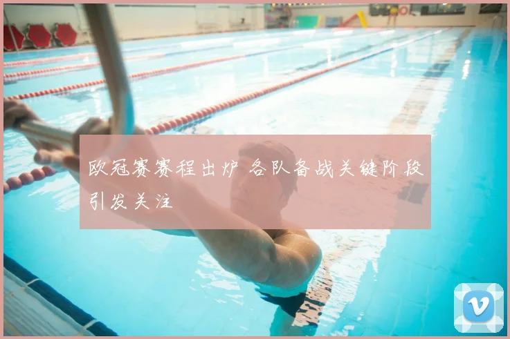 欧冠赛赛程出炉 各队备战关键阶段引发关注