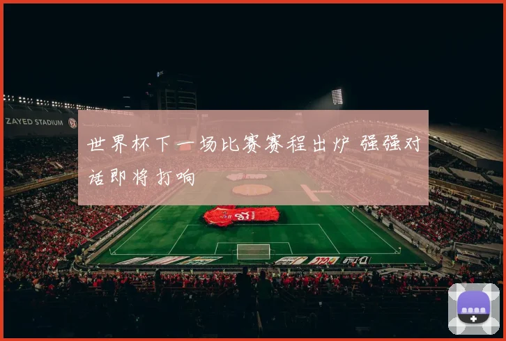 世界杯下一场比赛赛程出炉 强强对话即将打响