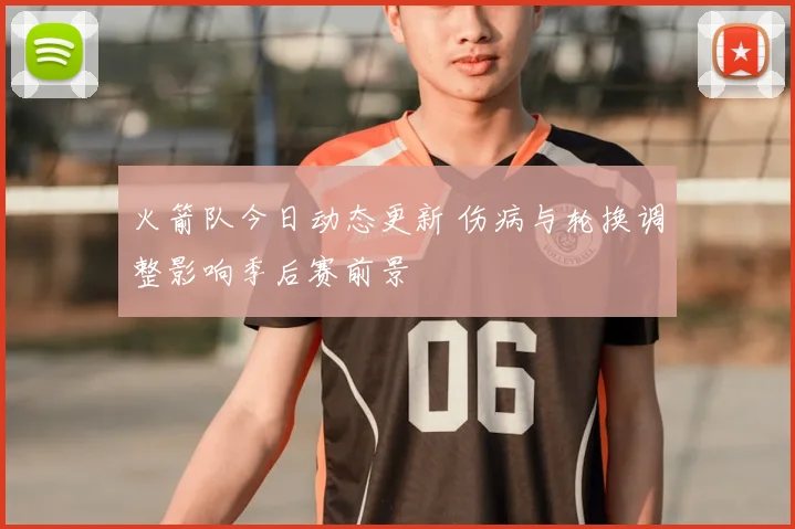 火箭队今日动态更新 伤病与轮换调整影响季后赛前景