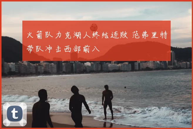 火箭队力克湖人终结连败 范弗里特带队冲击西部前八