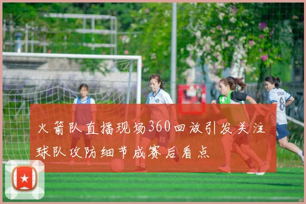 火箭队直播现场360回放引发关注 球队攻防细节成赛后看点