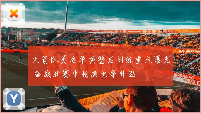 火箭队员名单调整后训练重点曝光 备战新赛季轮换竞争升温