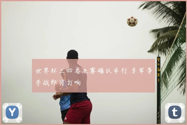 世界杯三四名决赛确认举行 季军争夺战即将打响