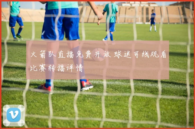 火箭队直播免费开放 球迷可线观看比赛转播详情