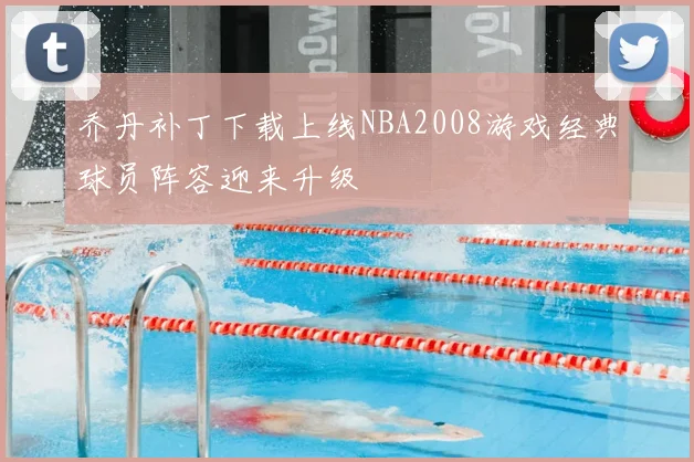 乔丹补丁下载上线NBA2008游戏经典球员阵容迎来升级